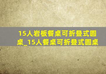 15人岩板餐桌可折叠式圆桌_15人餐桌可折叠式圆桌