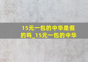 15元一包的中华是假的吗_15元一包的中华