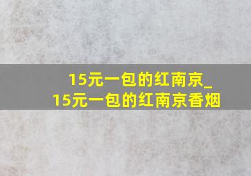 15元一包的红南京_15元一包的红南京香烟