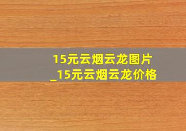 15元云烟云龙图片_15元云烟云龙价格