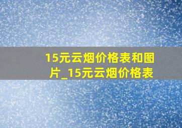 15元云烟价格表和图片_15元云烟价格表