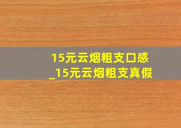 15元云烟粗支口感_15元云烟粗支真假