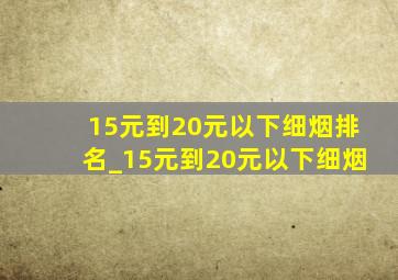 15元到20元以下细烟排名_15元到20元以下细烟