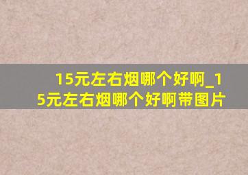 15元左右烟哪个好啊_15元左右烟哪个好啊带图片