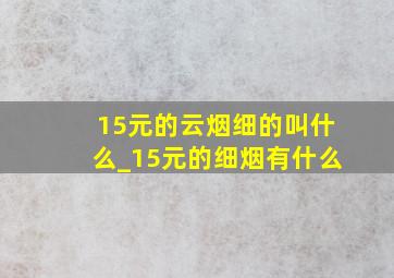 15元的云烟细的叫什么_15元的细烟有什么