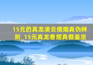 15元的真龙凌云细烟真伪辨别_15元真龙香烟真假鉴定