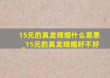 15元的真龙细烟什么意思_15元的真龙细烟好不好