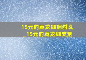 15元的真龙细烟甜么_15元的真龙细支烟