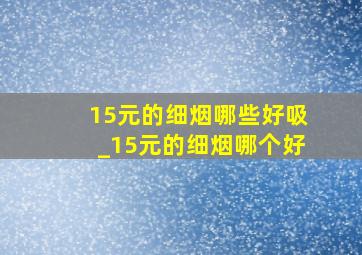 15元的细烟哪些好吸_15元的细烟哪个好