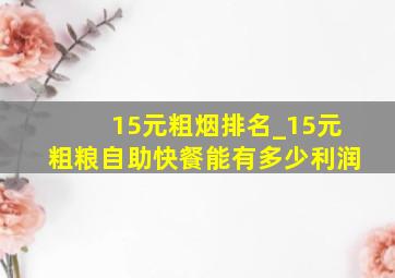 15元粗烟排名_15元粗粮自助快餐能有多少利润