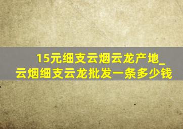 15元细支云烟云龙产地_云烟细支云龙批发一条多少钱