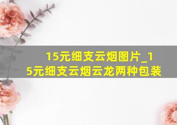 15元细支云烟图片_15元细支云烟云龙两种包装