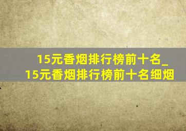 15元香烟排行榜前十名_15元香烟排行榜前十名细烟