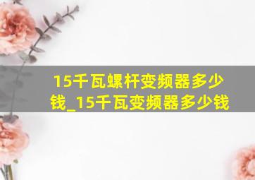 15千瓦螺杆变频器多少钱_15千瓦变频器多少钱