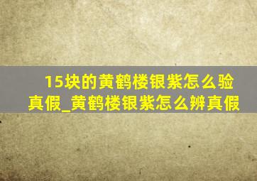 15块的黄鹤楼银紫怎么验真假_黄鹤楼银紫怎么辨真假