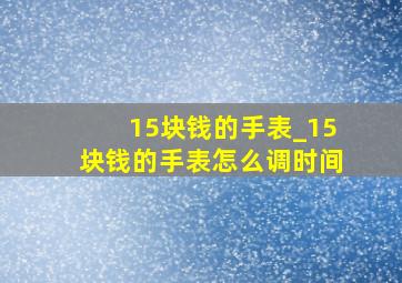 15块钱的手表_15块钱的手表怎么调时间