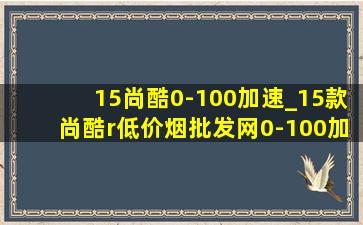 15尚酷0-100加速_15款尚酷r(低价烟批发网)0-100加速测试