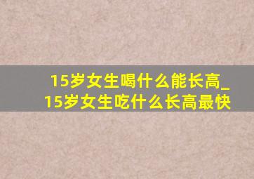 15岁女生喝什么能长高_15岁女生吃什么长高最快