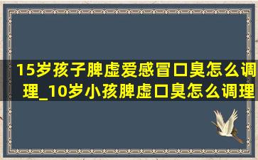 15岁孩子脾虚爱感冒口臭怎么调理_10岁小孩脾虚口臭怎么调理