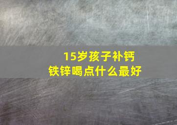 15岁孩子补钙铁锌喝点什么最好