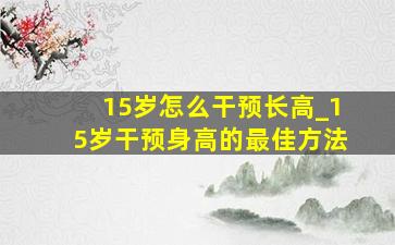 15岁怎么干预长高_15岁干预身高的最佳方法