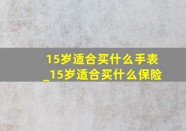 15岁适合买什么手表_15岁适合买什么保险