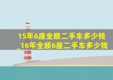 15年6座全顺二手车多少钱_16年全顺6座二手车多少钱