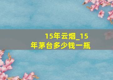 15年云烟_15年茅台多少钱一瓶