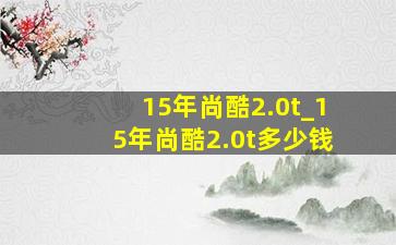 15年尚酷2.0t_15年尚酷2.0t多少钱