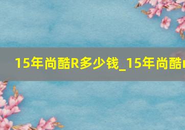 15年尚酷R多少钱_15年尚酷r