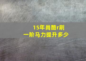 15年尚酷r刷一阶马力提升多少