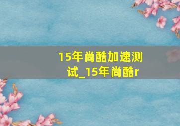 15年尚酷加速测试_15年尚酷r