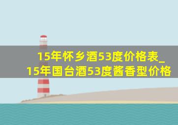 15年怀乡酒53度价格表_15年国台酒53度酱香型价格