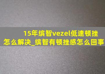 15年缤智vezel低速顿挫怎么解决_缤智有顿挫感怎么回事