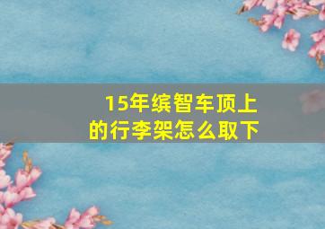 15年缤智车顶上的行李架怎么取下