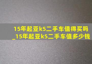 15年起亚k5二手车值得买吗_15年起亚k5二手车值多少钱