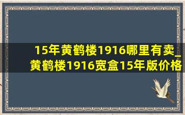 15年黄鹤楼1916哪里有卖_黄鹤楼1916宽盒15年版价格