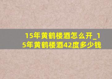 15年黄鹤楼酒怎么开_15年黄鹤楼酒42度多少钱