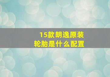 15款朗逸原装轮胎是什么配置