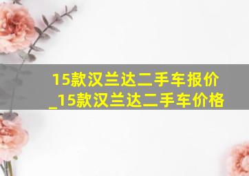 15款汉兰达二手车报价_15款汉兰达二手车价格