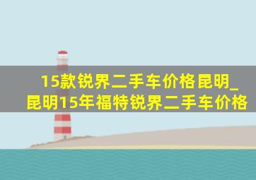 15款锐界二手车价格昆明_昆明15年福特锐界二手车价格