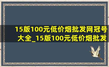 15版100元(低价烟批发网)冠号大全_15版100元(低价烟批发网)冠号有哪些