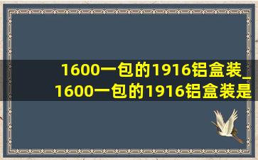 1600一包的1916铝盒装_1600一包的1916铝盒装是真的吗