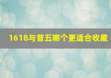 1618与普五哪个更适合收藏