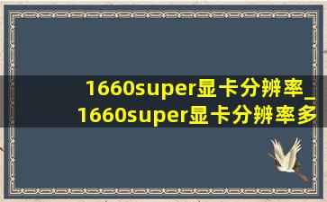 1660super显卡分辨率_1660super显卡分辨率多少