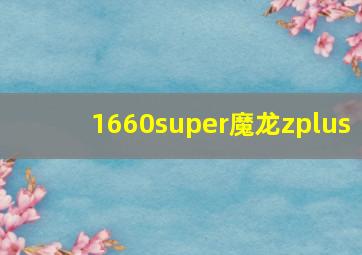 1660super魔龙zplus