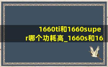 1660ti和1660super哪个功耗高_1660s和1660ti哪个功耗小