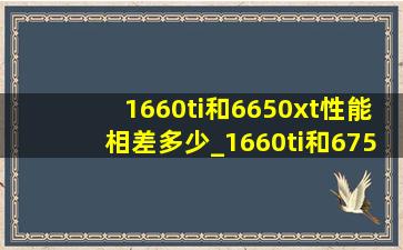 1660ti和6650xt性能相差多少_1660ti和6750ge差多少