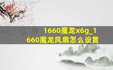 1660魔龙x6g_1660魔龙风扇怎么设置