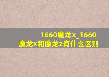 1660魔龙x_1660魔龙x和魔龙z有什么区别